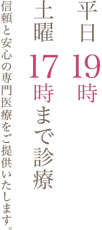 平日19時 土曜17時まで診療 信頼を安心の専門医療をご提供いたします。